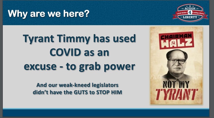 A slide from caucus training materials prepared by Action4Liberty states, "Why are we here? Tyrant Timmy has used COVID as an excuse - to grab power And our weak-kneed legislators didn't have the GUTS to STOP HIM." Next to the text is a photoshopped image of Gov. Tim Walz made to appear as Chairman Mao Zedong of the Chinese Communist Party with the words, "Chairman Walz Not My Tyrant."